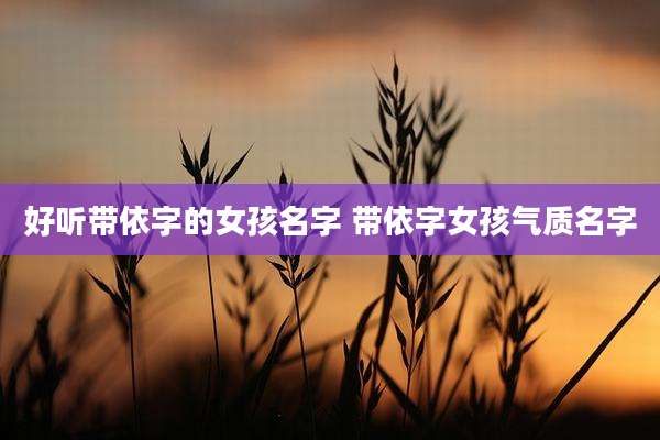 好听带依字的女孩名字 带依字女孩气质名字