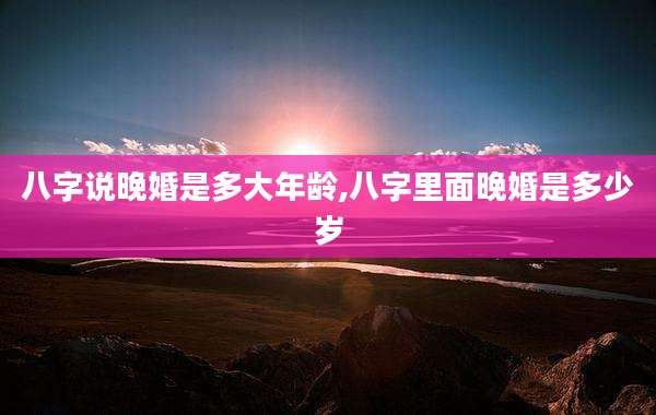 八字说晚婚是多大年龄,八字里面晚婚是多少岁