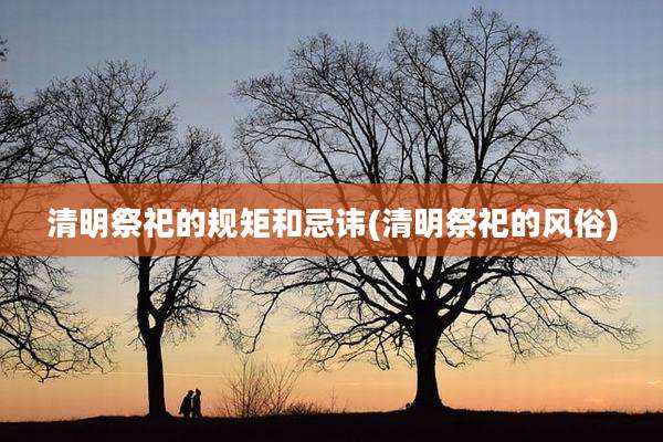 清明祭祀的规矩和忌讳(清明祭祀的风俗)