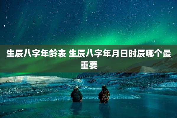生辰八字年龄表 生辰八字年月日时辰哪个最重要
