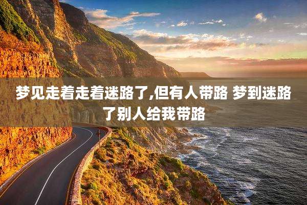 梦见走着走着迷路了,但有人带路 梦到迷路了别人给我带路