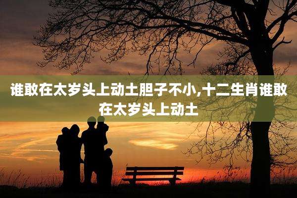 谁敢在太岁头上动土胆子不小,十二生肖谁敢在太岁头上动土