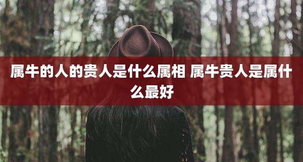 属牛的人的贵人是什么属相 属牛贵人是属什么最好