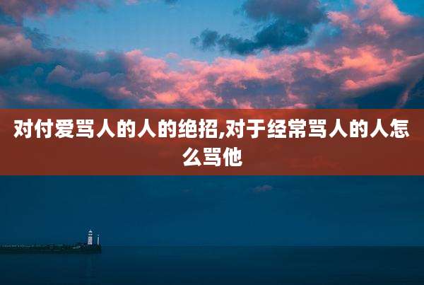对付爱骂人的人的绝招,对于经常骂人的人怎么骂他