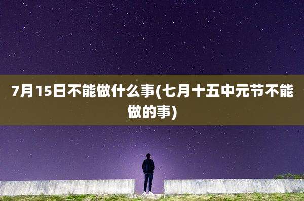 7月15日不能做什么事(七月十五中元节不能做的事)