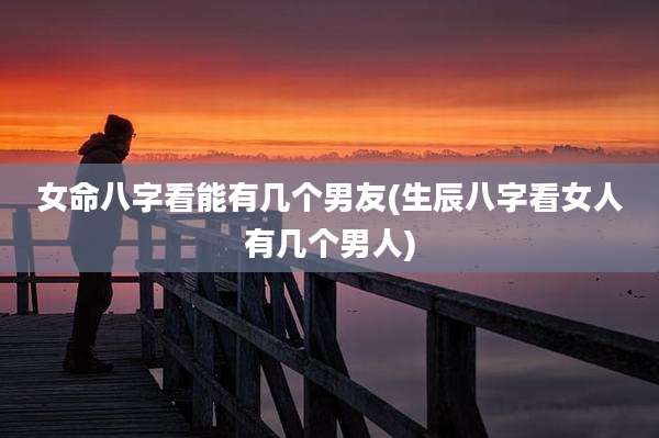 女命八字看能有几个男友(生辰八字看女人有几个男人)