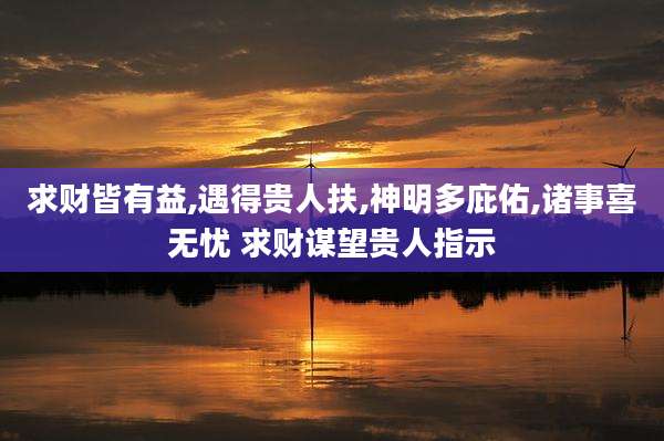 求财皆有益,遇得贵人扶,神明多庇佑,诸事喜无忧 求财谋望贵人指示