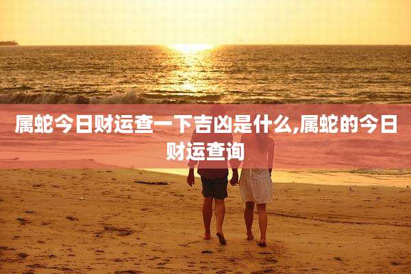 属蛇今日财运查一下吉凶是什么,属蛇的今日财运查询