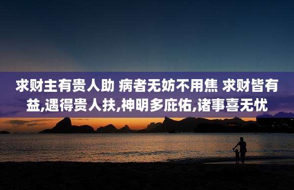 求财主有贵人助 病者无妨不用焦 求财皆有益,遇得贵人扶,神明多庇佑,诸事喜无忧