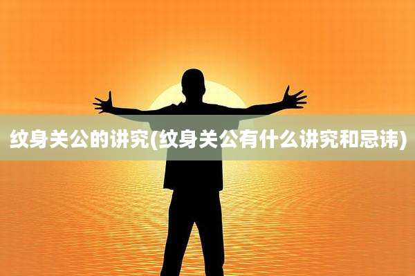 纹身关公的讲究(纹身关公有什么讲究和忌讳)