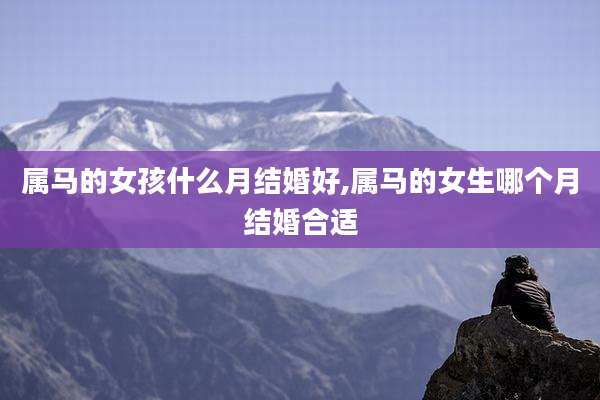 属马的女孩什么月结婚好,属马的女生哪个月结婚合适