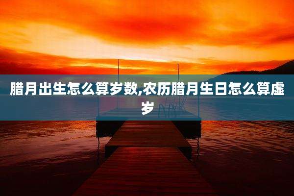 腊月出生怎么算岁数,农历腊月生日怎么算虚岁