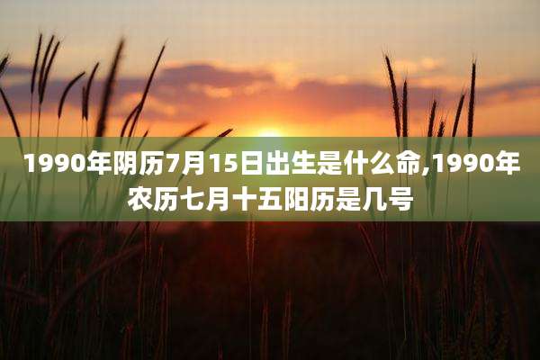 1990年阴历7月15日出生是什么命,1990年农历七月十五阳历是几号
