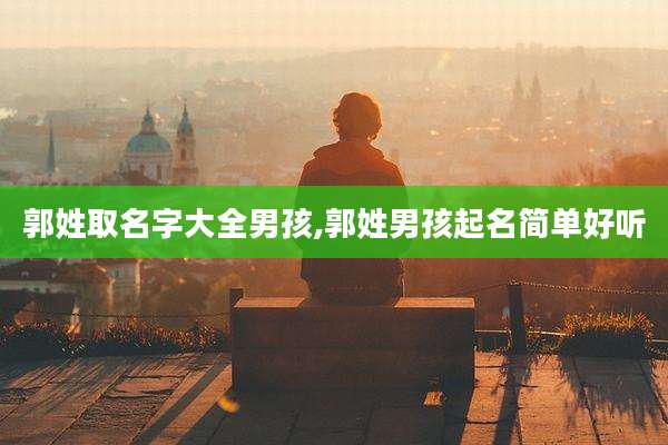 郭姓取名字大全男孩,郭姓男孩起名简单好听