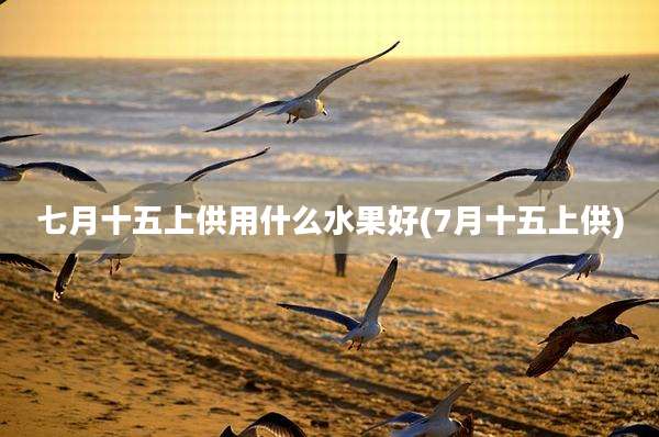 七月十五上供用什么水果好(7月十五上供)
