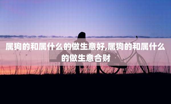 属狗的和属什么的做生意好,属狗的和属什么的做生意合财