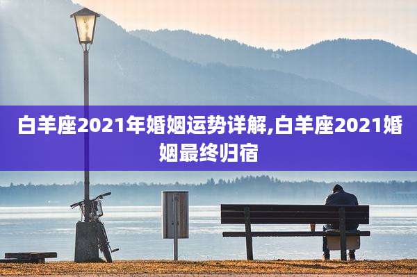 白羊座2021年婚姻运势详解,白羊座2021婚姻最终归宿