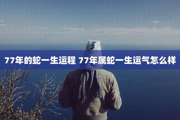 77年的蛇一生运程 77年属蛇一生运气怎么样