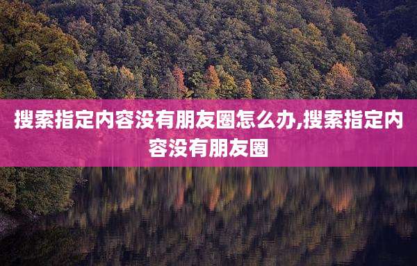 搜索指定内容没有朋友圈怎么办,搜索指定内容没有朋友圈