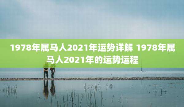 1978年属马人2021年运势详解 1978年属马人2021年的运势运程