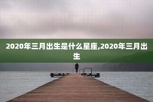 2020年三月出生是什么星座,2020年三月出生