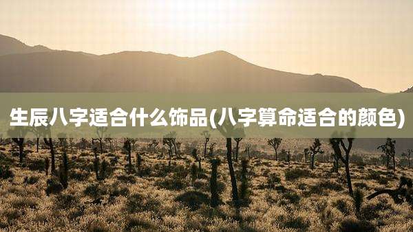生辰八字适合什么饰品(八字算命适合的颜色)
