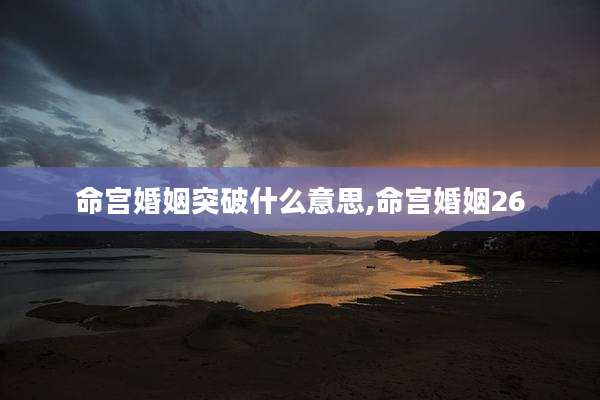 命宫婚姻突破什么意思,命宫婚姻26