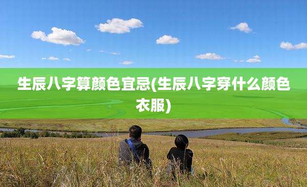 生辰八字算颜色宜忌(生辰八字穿什么颜色衣服)