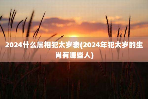 2024什么属相犯太岁表(2024年犯太岁的生肖有哪些人)