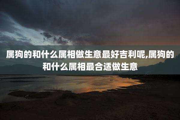 属狗的和什么属相做生意最好吉利呢,属狗的和什么属相最合适做生意