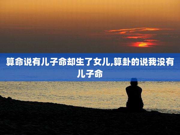 算命说有儿子命却生了女儿,算卦的说我没有儿子命