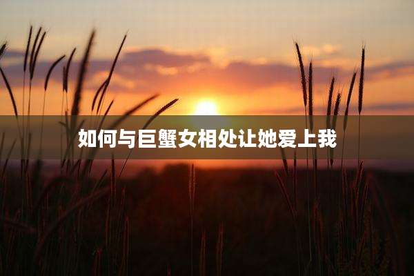 如何与巨蟹女相处让她爱上我