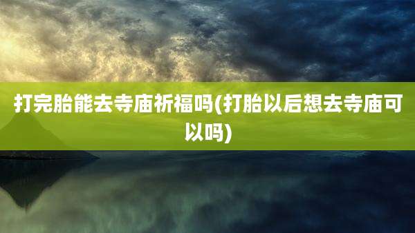 打完胎能去寺庙祈福吗(打胎以后想去寺庙可以吗)