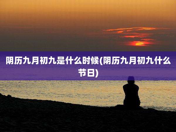 阴历九月初九是什么时候(阴历九月初九什么节日)