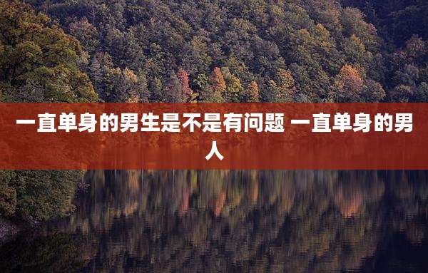 一直单身的男生是不是有问题 一直单身的男人
