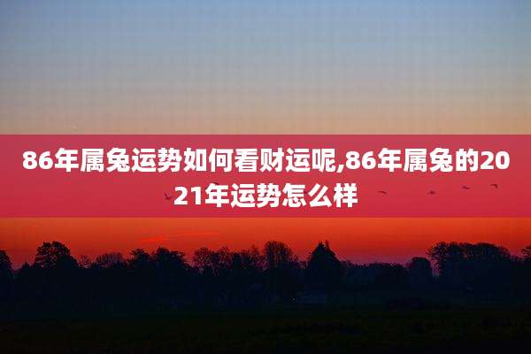 86年属兔运势如何看财运呢,86年属兔的2021年运势怎么样