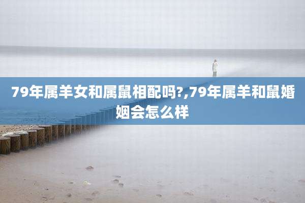 79年属羊女和属鼠相配吗?,79年属羊和鼠婚姻会怎么样