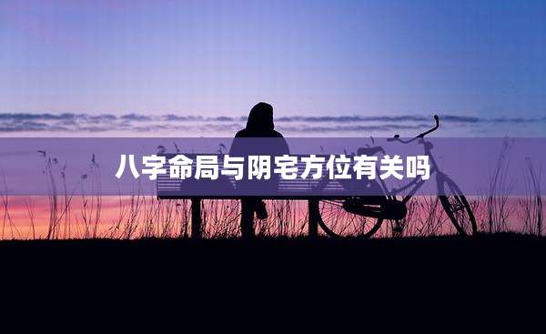 八字命局与阴宅方位有关吗
