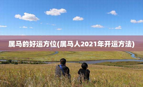 属马的好运方位(属马人2021年开运方法)