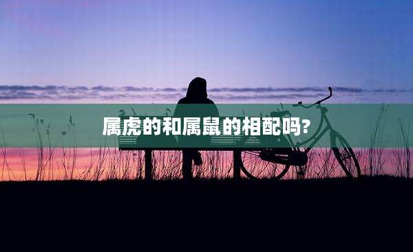 属虎的和属鼠的相配吗?