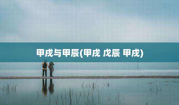 甲戌与甲辰(甲戌 戊辰 甲戌)