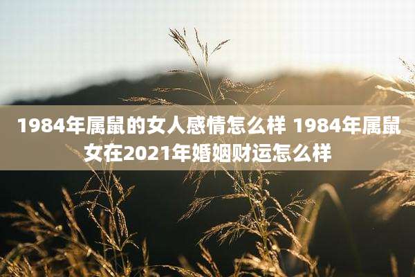 1984年属鼠的女人感情怎么样 1984年属鼠女在2021年婚姻财运怎么样
