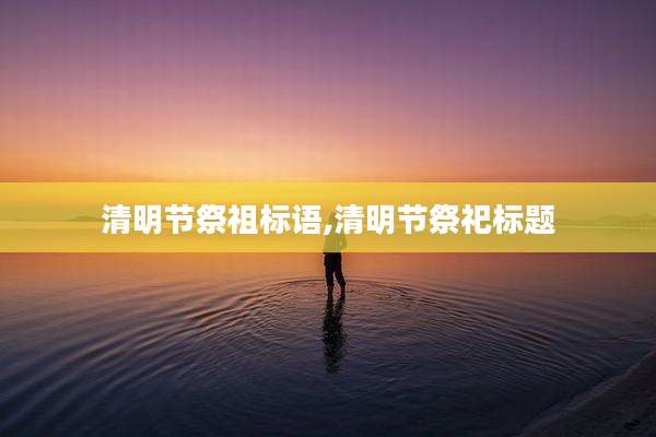 清明节祭祖标语,清明节祭祀标题