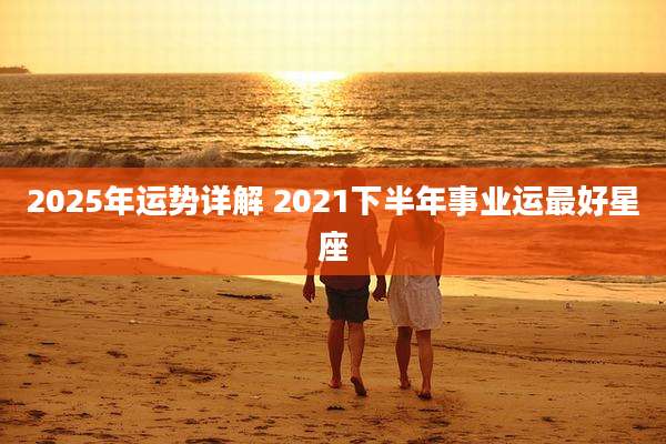 2025年运势详解 2021下半年事业运最好星座