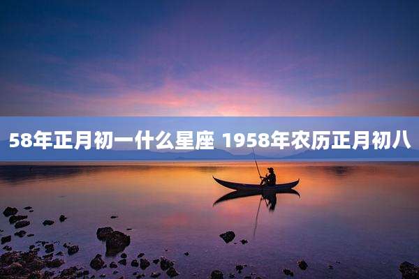 58年正月初一什么星座 1958年农历正月初八