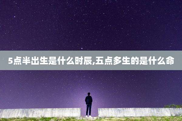 5点半出生是什么时辰,五点多生的是什么命