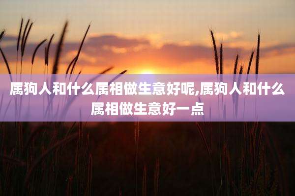 属狗人和什么属相做生意好呢,属狗人和什么属相做生意好一点