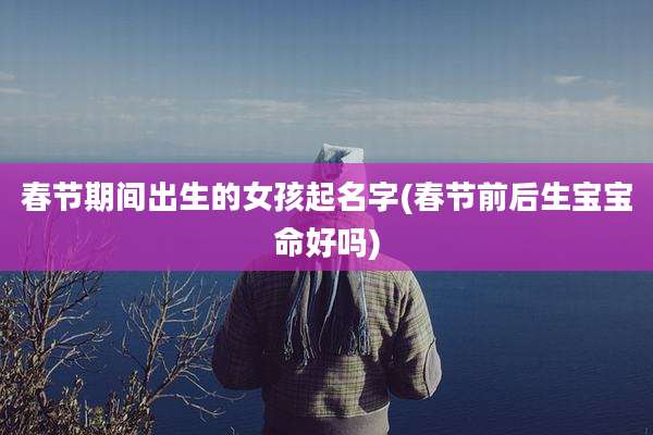 春节期间出生的女孩起名字(春节前后生宝宝命好吗)