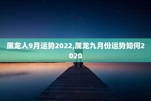属龙人9月运势2022,属龙九月份运势如何2020