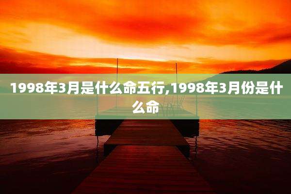 1998年3月是什么命五行,1998年3月份是什么命